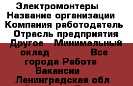 Электромонтеры 4 › Название организации ­ Компания-работодатель › Отрасль предприятия ­ Другое › Минимальный оклад ­ 40 000 - Все города Работа » Вакансии   . Ленинградская обл.,Сосновый Бор г.